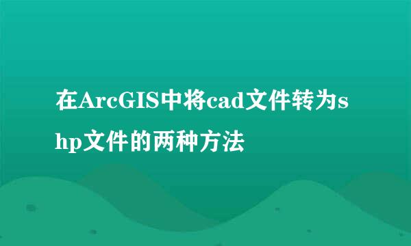 在ArcGIS中将cad文件转为shp文件的两种方法