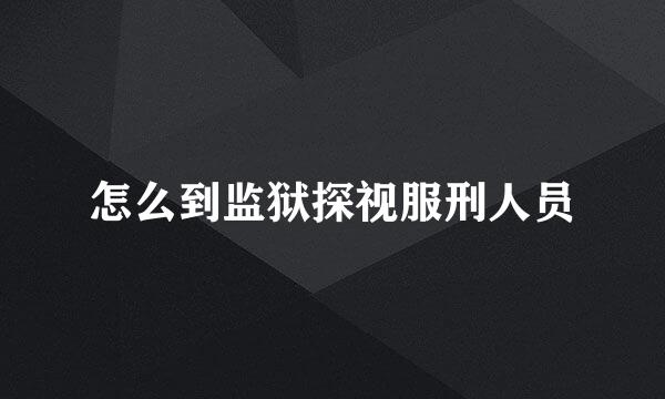 怎么到监狱探视服刑人员