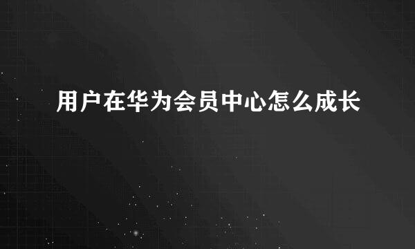 用户在华为会员中心怎么成长