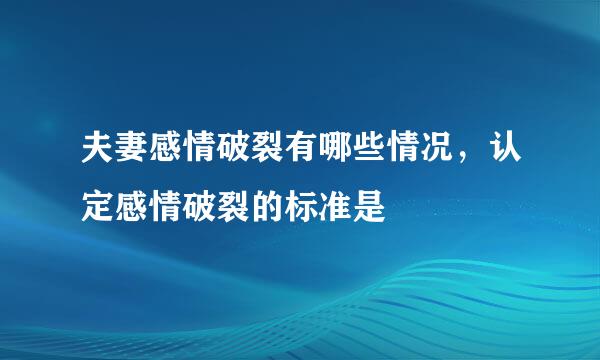 夫妻感情破裂有哪些情况，认定感情破裂的标准是