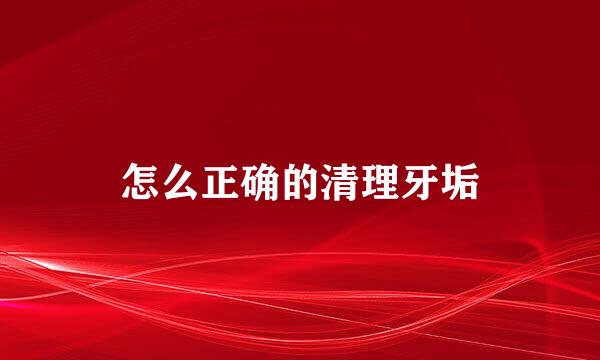 怎么正确的清理牙垢
