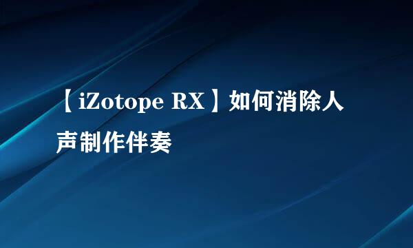 【iZotope RX】如何消除人声制作伴奏