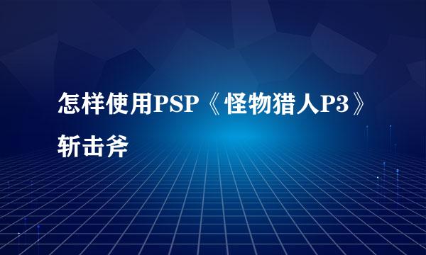 怎样使用PSP《怪物猎人P3》斩击斧
