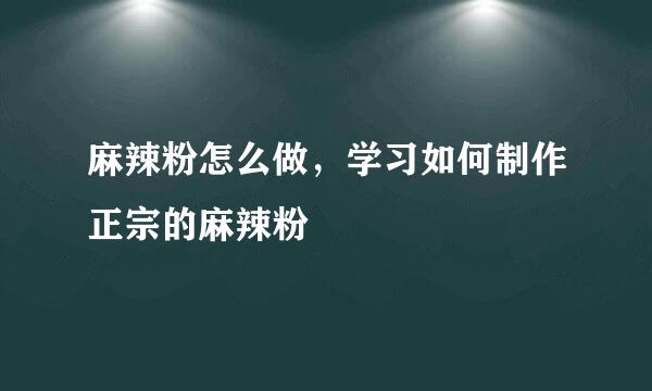 麻辣粉怎么做，学习如何制作正宗的麻辣粉