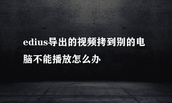 edius导出的视频拷到别的电脑不能播放怎么办