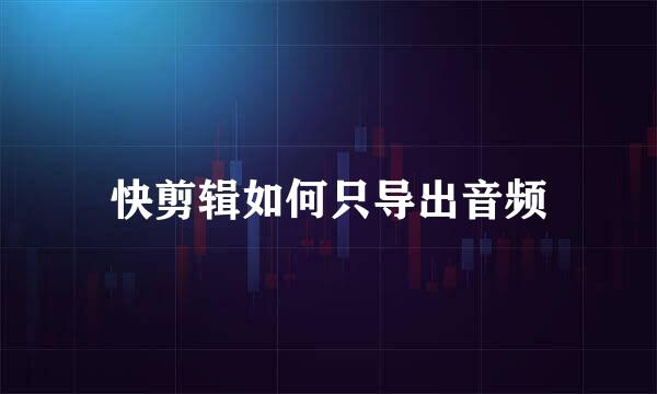 快剪辑如何只导出音频