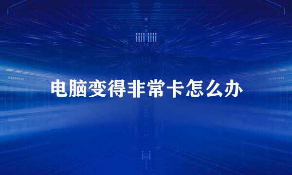 电脑变得非常卡怎么办