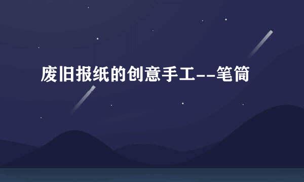 废旧报纸的创意手工--笔筒