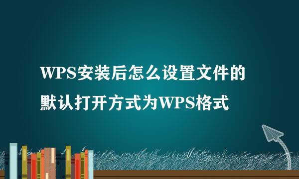 WPS安装后怎么设置文件的默认打开方式为WPS格式