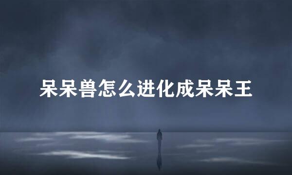 呆呆兽怎么进化成呆呆王