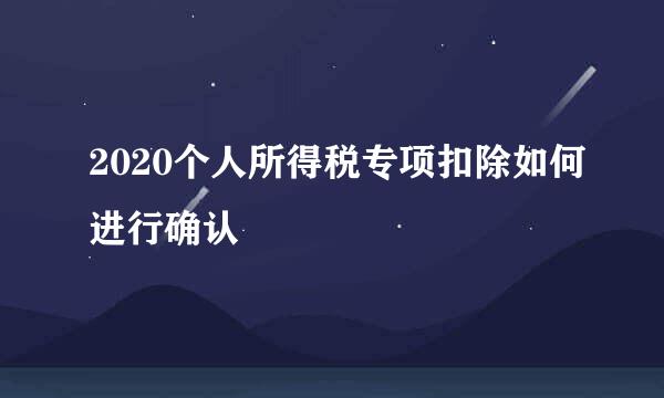 2020个人所得税专项扣除如何进行确认
