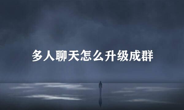 多人聊天怎么升级成群