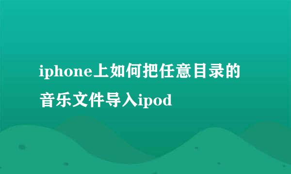 iphone上如何把任意目录的音乐文件导入ipod