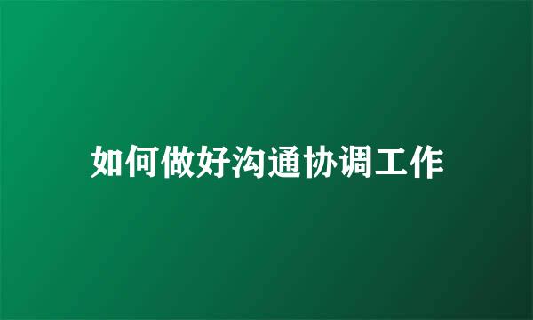 如何做好沟通协调工作