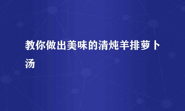 教你做出美味的清炖羊排萝卜汤