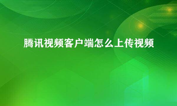 腾讯视频客户端怎么上传视频