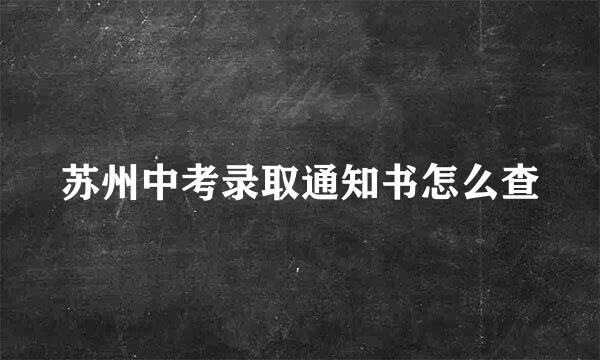 苏州中考录取通知书怎么查