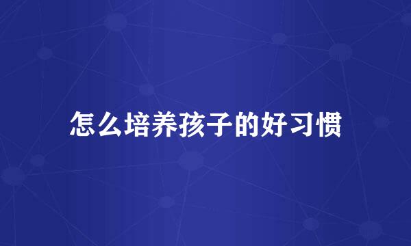 怎么培养孩子的好习惯