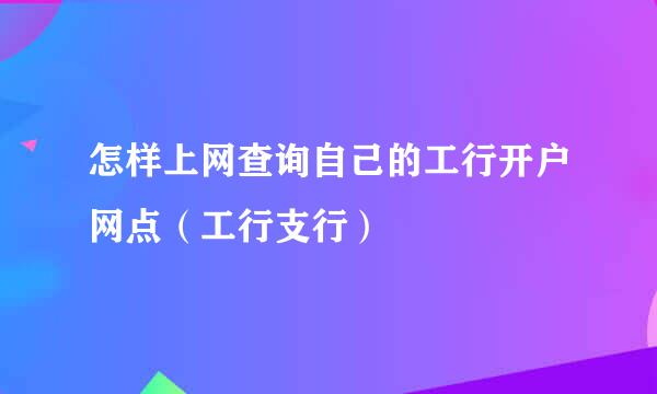 怎样上网查询自己的工行开户网点（工行支行）