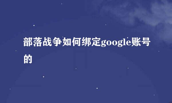 部落战争如何绑定google账号的