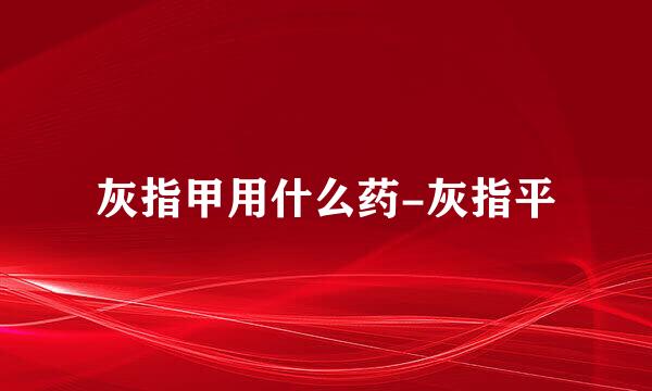灰指甲用什么药-灰指平
