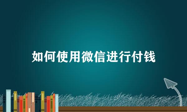 如何使用微信进行付钱