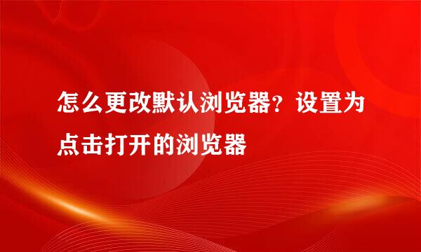 怎么更改默认浏览器？设置为点击打开的浏览器