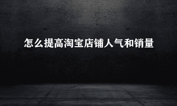 怎么提高淘宝店铺人气和销量