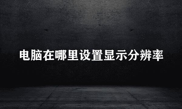 电脑在哪里设置显示分辨率