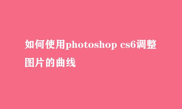 如何使用photoshop cs6调整图片的曲线