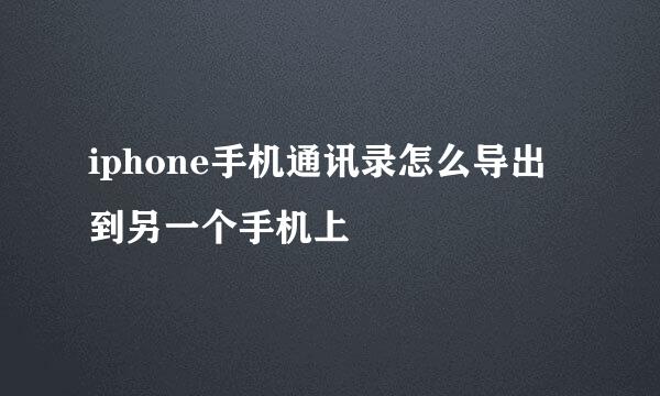 iphone手机通讯录怎么导出到另一个手机上
