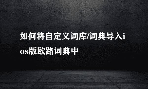 如何将自定义词库/词典导入ios版欧路词典中