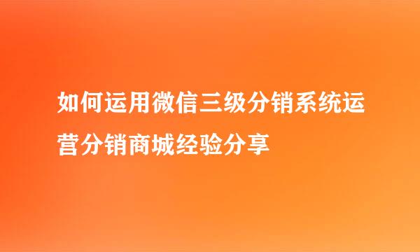 如何运用微信三级分销系统运营分销商城经验分享