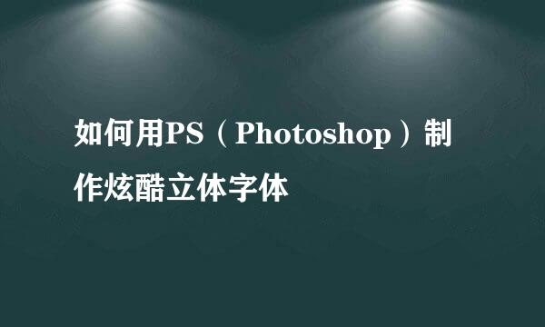 如何用PS（Photoshop）制作炫酷立体字体
