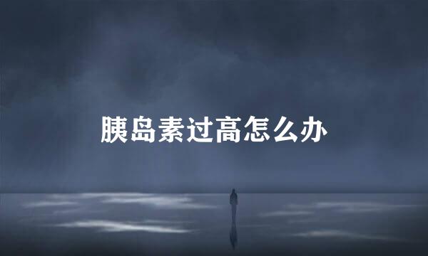 胰岛素过高怎么办