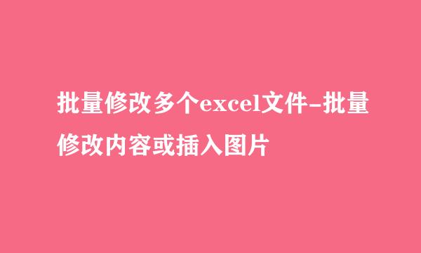 批量修改多个excel文件-批量修改内容或插入图片
