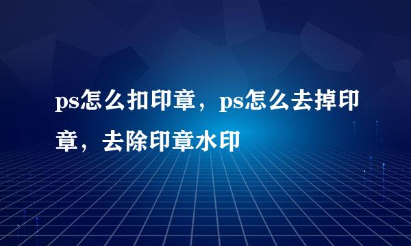 ps怎么扣印章，ps怎么去掉印章，去除印章水印