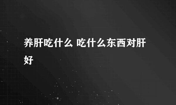 养肝吃什么 吃什么东西对肝好