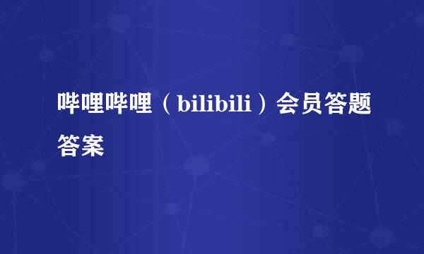 哔哩哔哩（bilibili）会员答题答案
