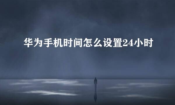 华为手机时间怎么设置24小时