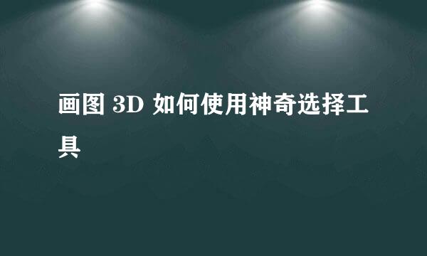 画图 3D 如何使用神奇选择工具