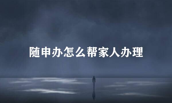 随申办怎么帮家人办理