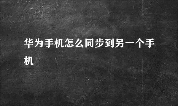 华为手机怎么同步到另一个手机