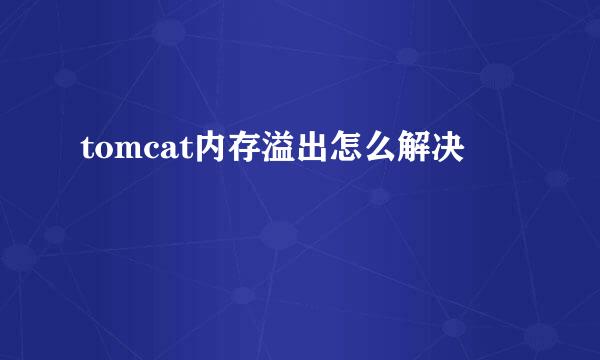tomcat内存溢出怎么解决