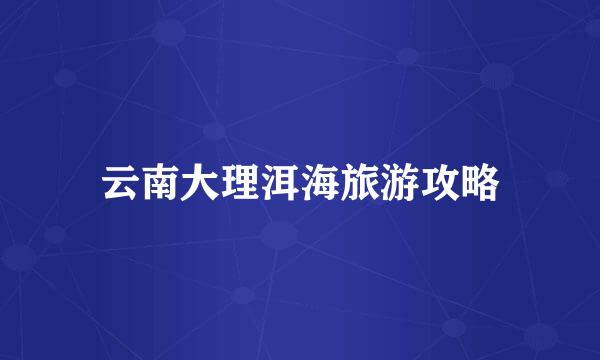 云南大理洱海旅游攻略