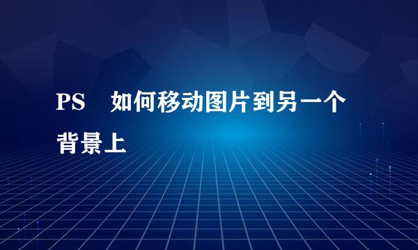 PS 如何移动图片到另一个背景上