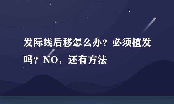 发际线后移怎么办？必须植发吗？NO，还有方法