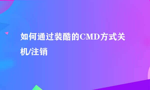 如何通过装酷的CMD方式关机/注销