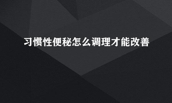 习惯性便秘怎么调理才能改善