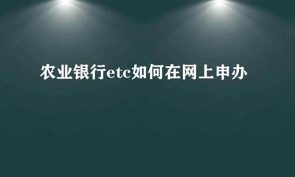 农业银行etc如何在网上申办